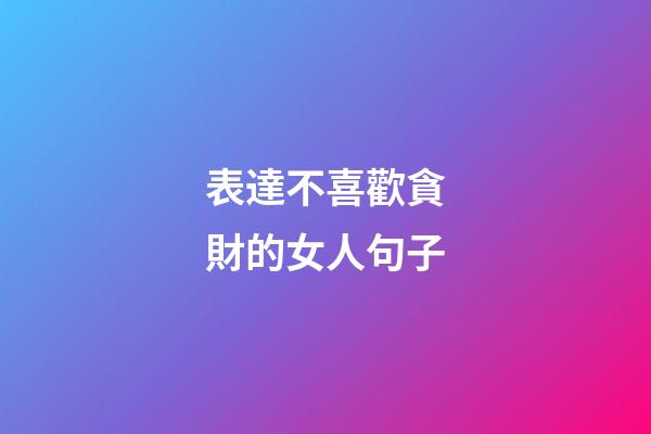 表達不喜歡貪財的女人句子