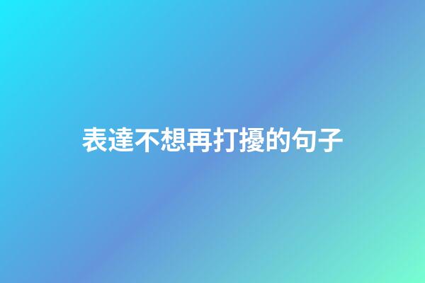 表達不想再打擾的句子