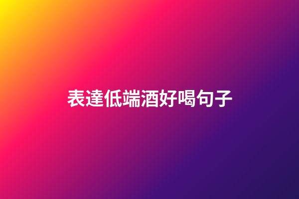 表達低端酒好喝句子