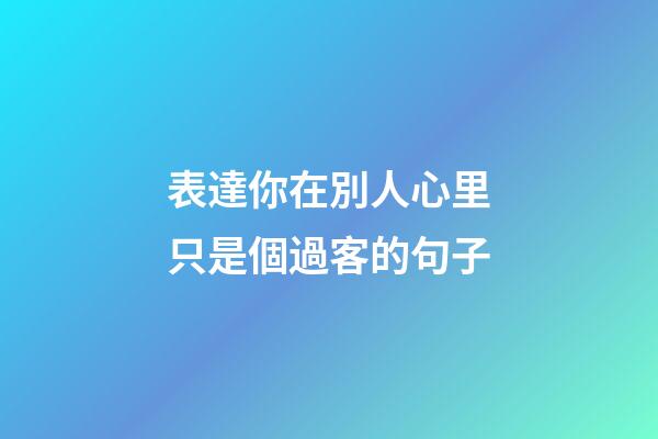 表達你在別人心里只是個過客的句子
