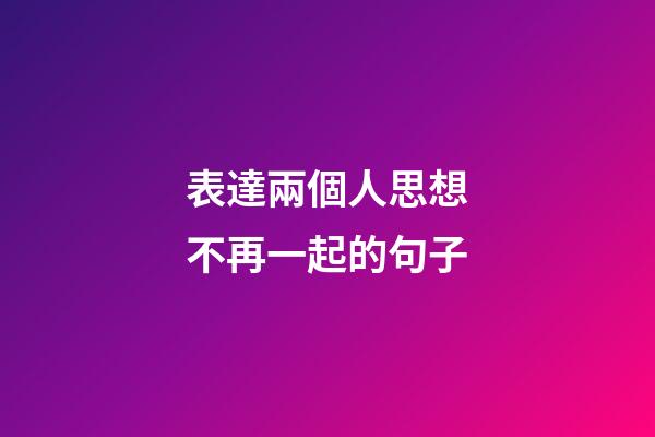 表達兩個人思想不再一起的句子