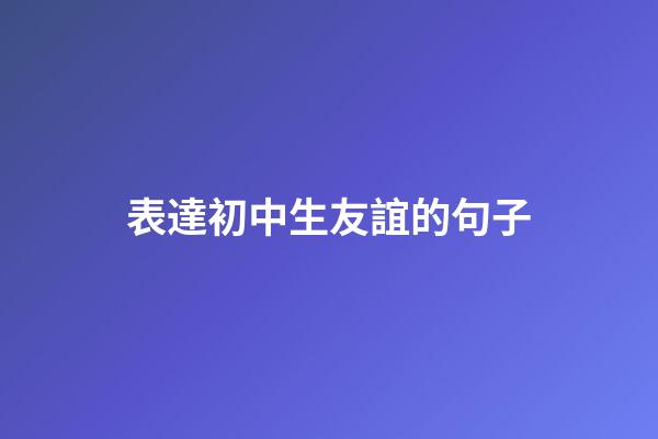 表達初中生友誼的句子