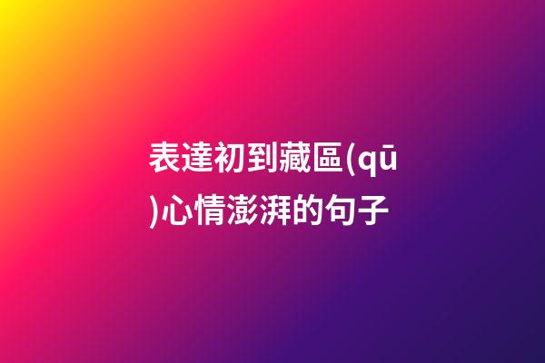 表達初到藏區(qū)心情澎湃的句子