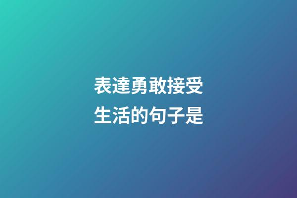 表達勇敢接受生活的句子是