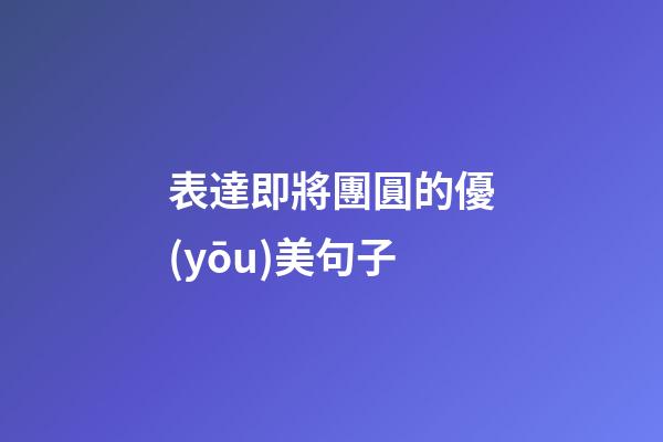 表達即將團圓的優(yōu)美句子