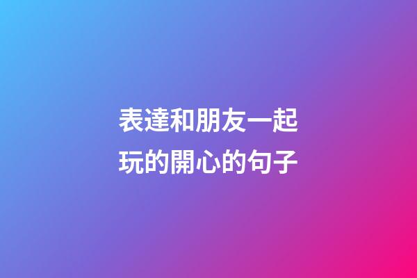 表達和朋友一起玩的開心的句子
