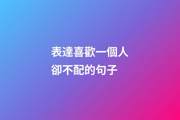 表達喜歡一個人卻不配的句子