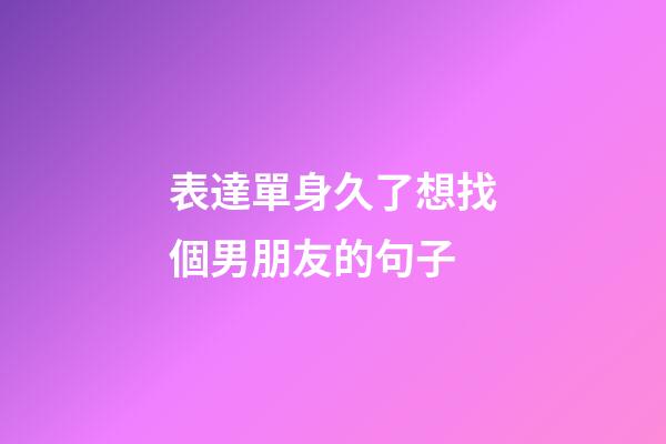 表達單身久了想找個男朋友的句子