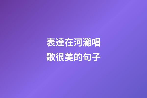 表達在河灘唱歌很美的句子