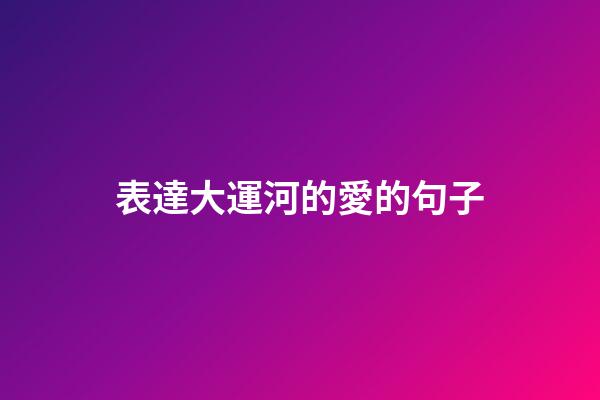 表達大運河的愛的句子