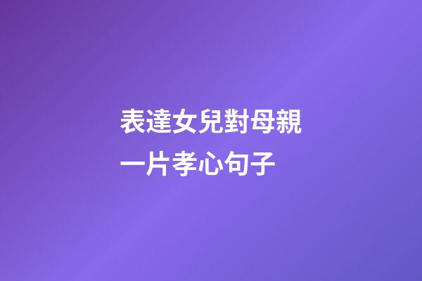 表達女兒對母親一片孝心句子