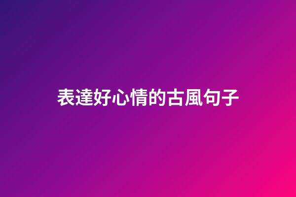 表達好心情的古風句子
