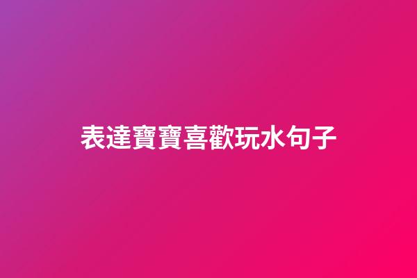 表達寶寶喜歡玩水句子