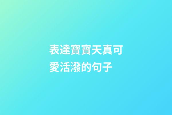 表達寶寶天真可愛活潑的句子