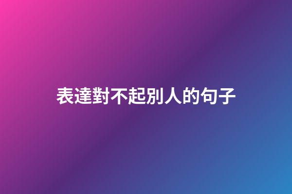 表達對不起別人的句子
