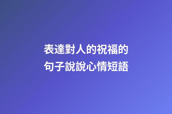 表達對人的祝福的句子說說心情短語