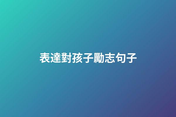 表達對孩子勵志句子
