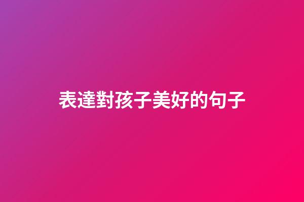 表達對孩子美好的句子