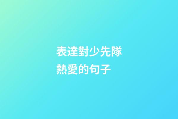 表達對少先隊熱愛的句子