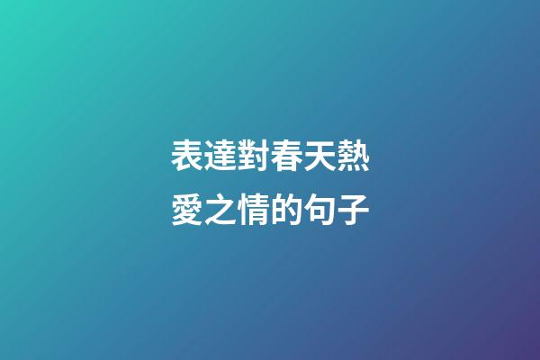 表達對春天熱愛之情的句子