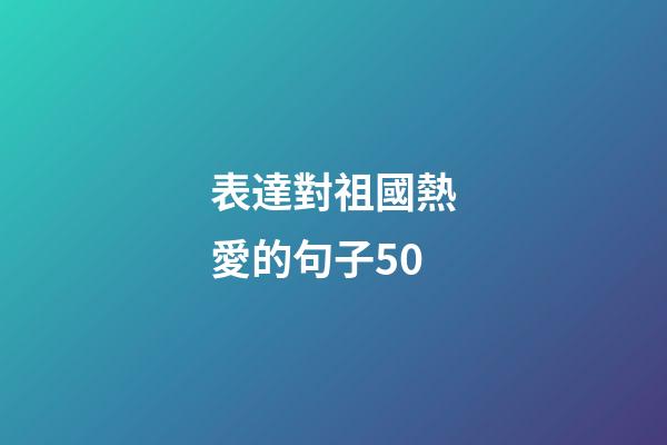 表達對祖國熱愛的句子50