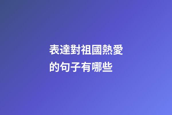 表達對祖國熱愛的句子有哪些