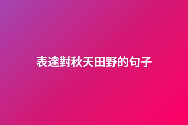 表達對秋天田野的句子