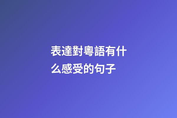 表達對粵語有什么感受的句子