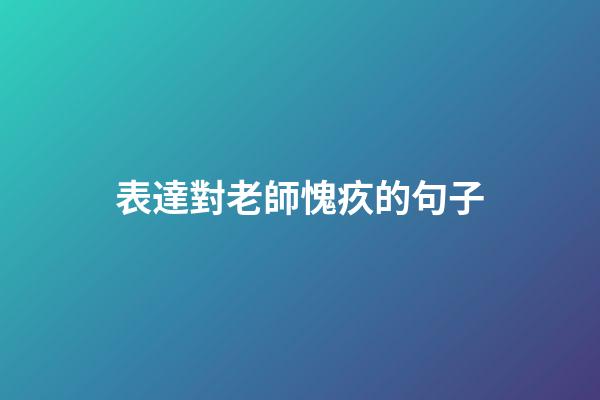 表達對老師愧疚的句子