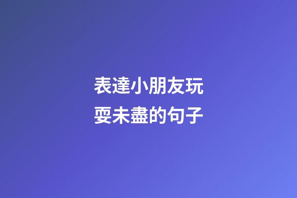 表達小朋友玩耍未盡的句子