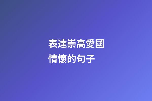 表達崇高愛國情懷的句子