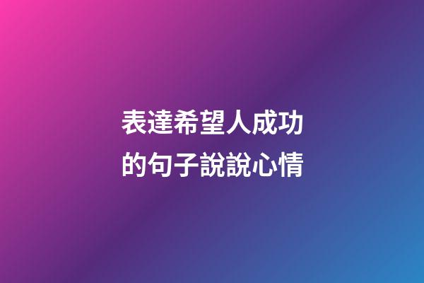 表達希望人成功的句子說說心情