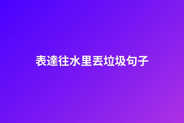 表達往水里丟垃圾句子