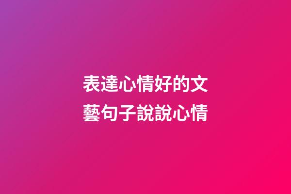 表達心情好的文藝句子說說心情