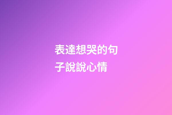 表達想哭的句子說說心情