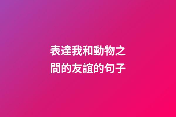 表達我和動物之間的友誼的句子