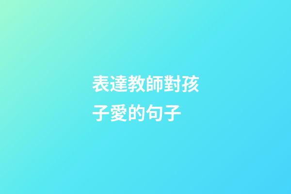 表達教師對孩子愛的句子