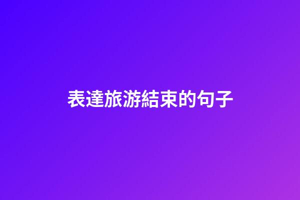 表達旅游結束的句子