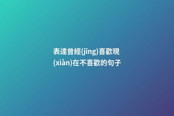 表達曾經(jīng)喜歡現(xiàn)在不喜歡的句子