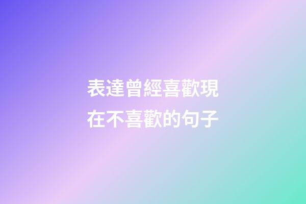 表達曾經喜歡現在不喜歡的句子