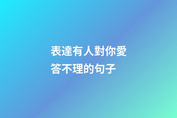 表達有人對你愛答不理的句子