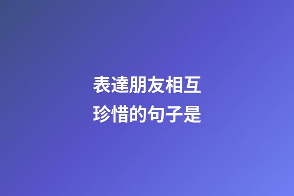 表達朋友相互珍惜的句子是