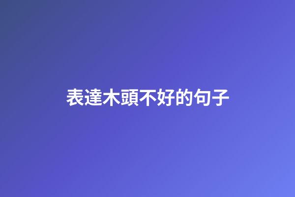 表達木頭不好的句子