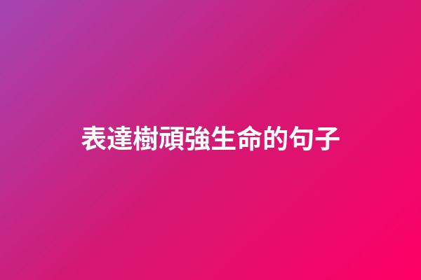 表達樹頑強生命的句子
