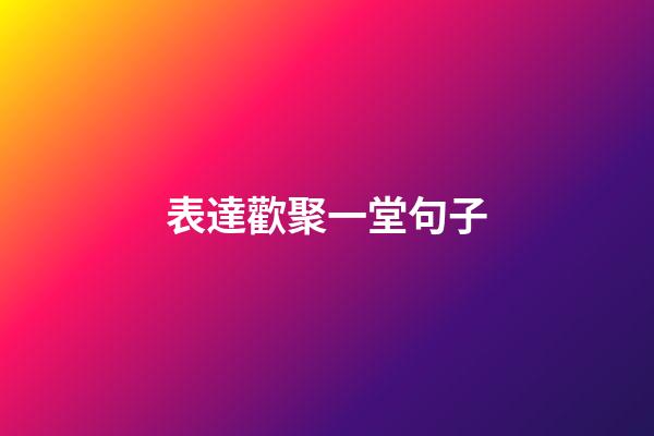 表達歡聚一堂句子