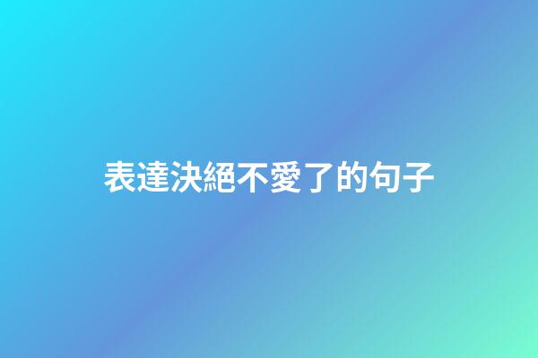 表達決絕不愛了的句子
