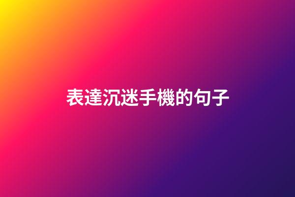 表達沉迷手機的句子