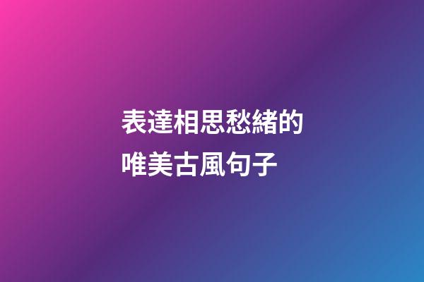 表達相思愁緒的唯美古風句子