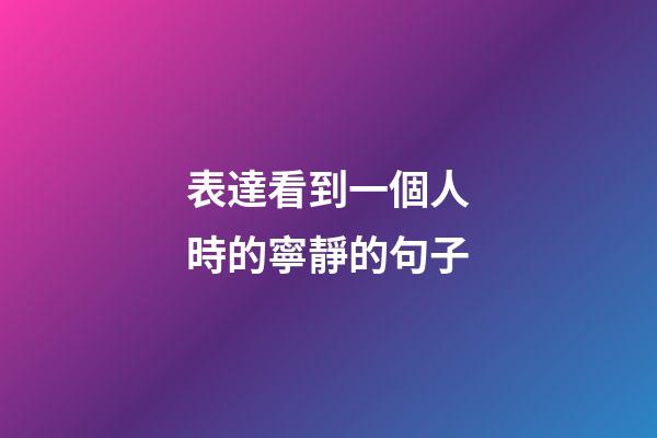 表達看到一個人時的寧靜的句子