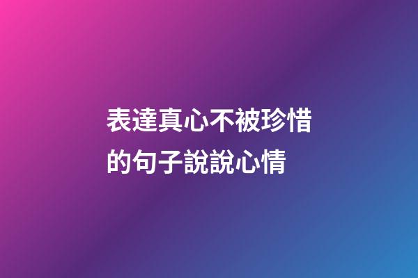 表達真心不被珍惜的句子說說心情